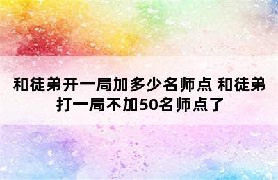 和徒弟开一局加多少名师点 和徒弟打一局不加50名师点了